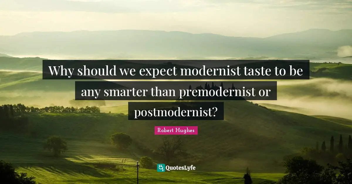 Why should we expect modernist taste to be any smarter than premodernist or postmodernist?