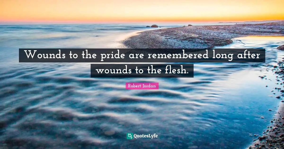 Wounds to the pride are remembered long after wounds to the flesh.