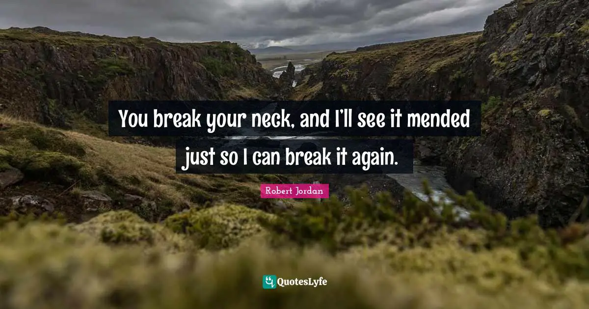 You break your neck, and I’ll see it mended just so I can break it again.