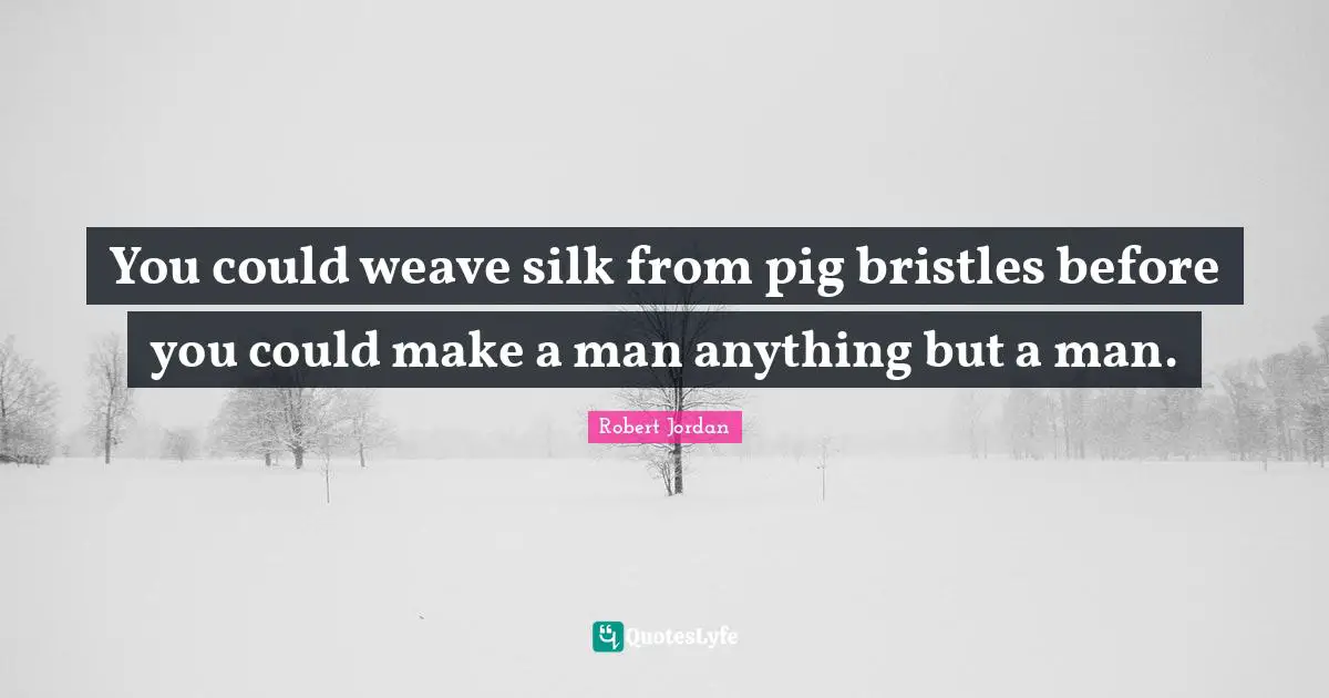 You could weave silk from pig bristles before you could make a man anything but a man.