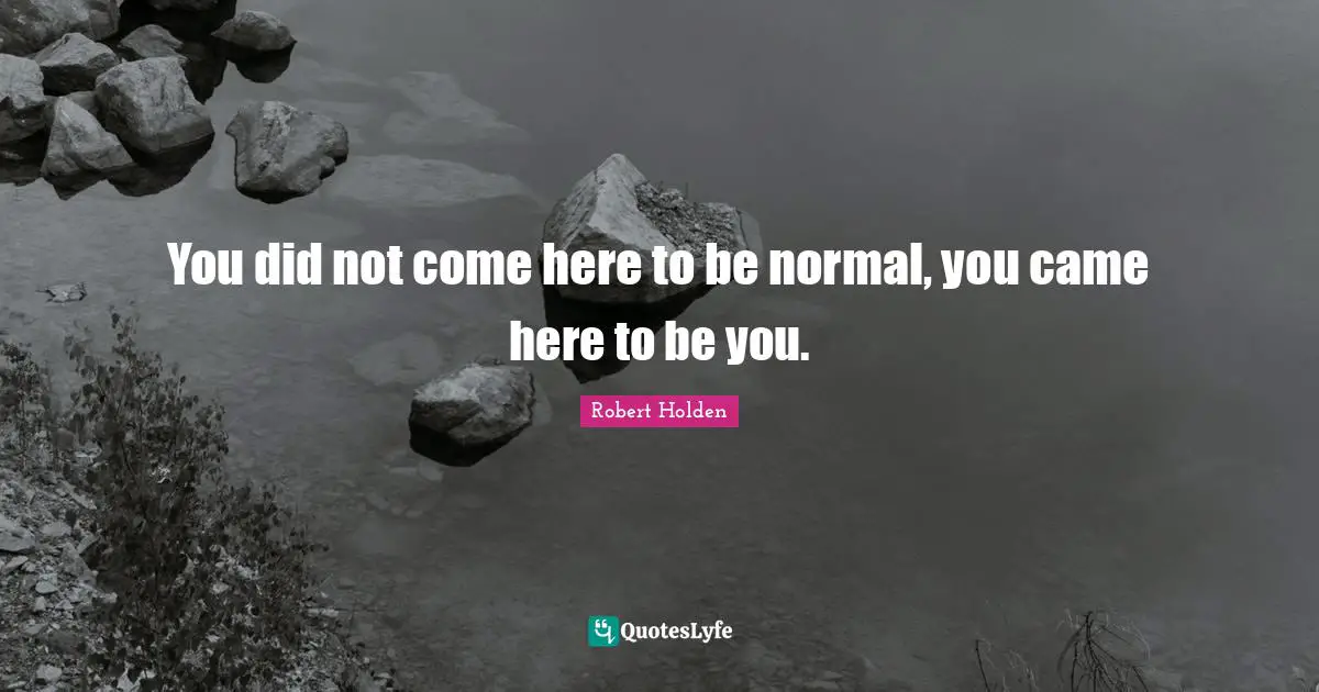 You did not come here to be normal, you came here to be you.