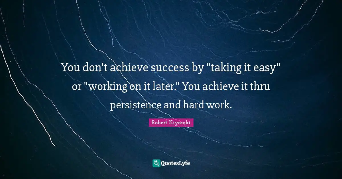 Robert Kiyosaki Quotes: "You don't achieve success by "taking it easy" or "working on it later." You achieve it thru persistence and hard work."