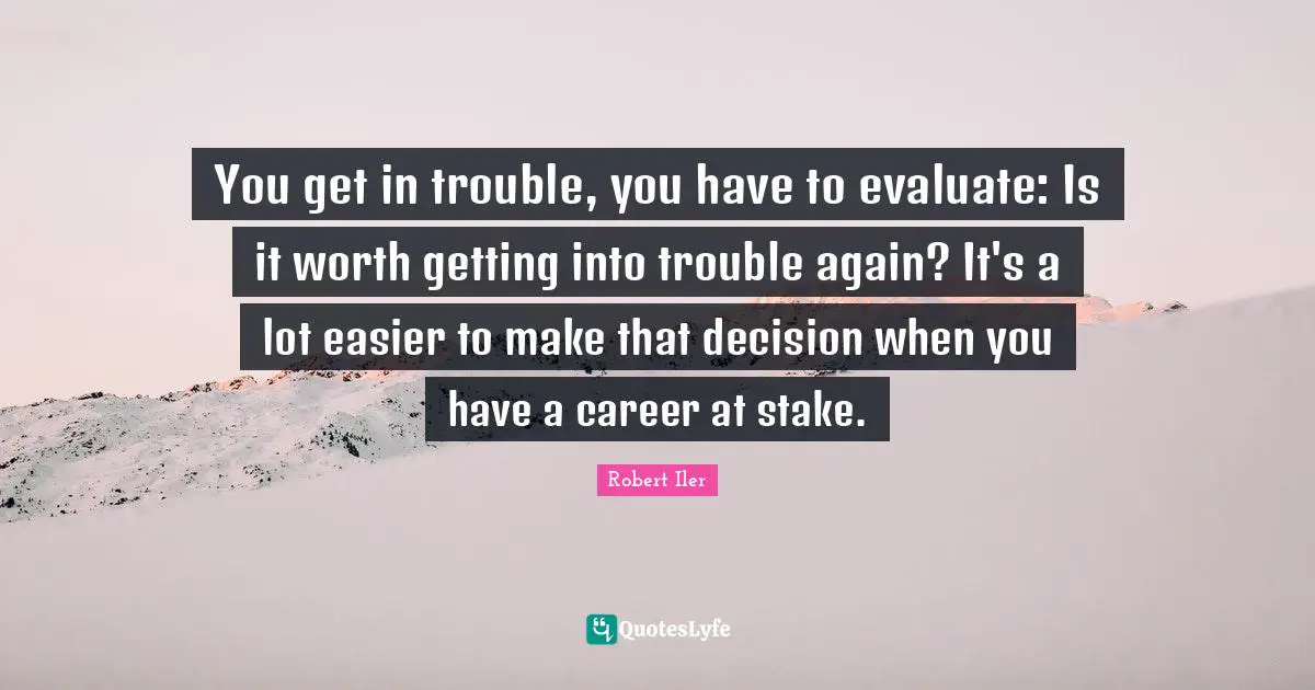 You get in trouble, you have to evaluate: Is it worth getting into trouble again? It's a lot easier to make that decision when you have a career at stake.