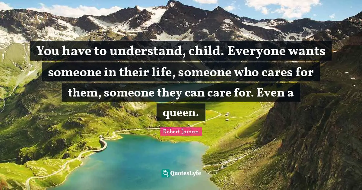 You have to understand, child. Everyone wants someone in their life, someone who cares for them, someone they can care for. Even a queen.