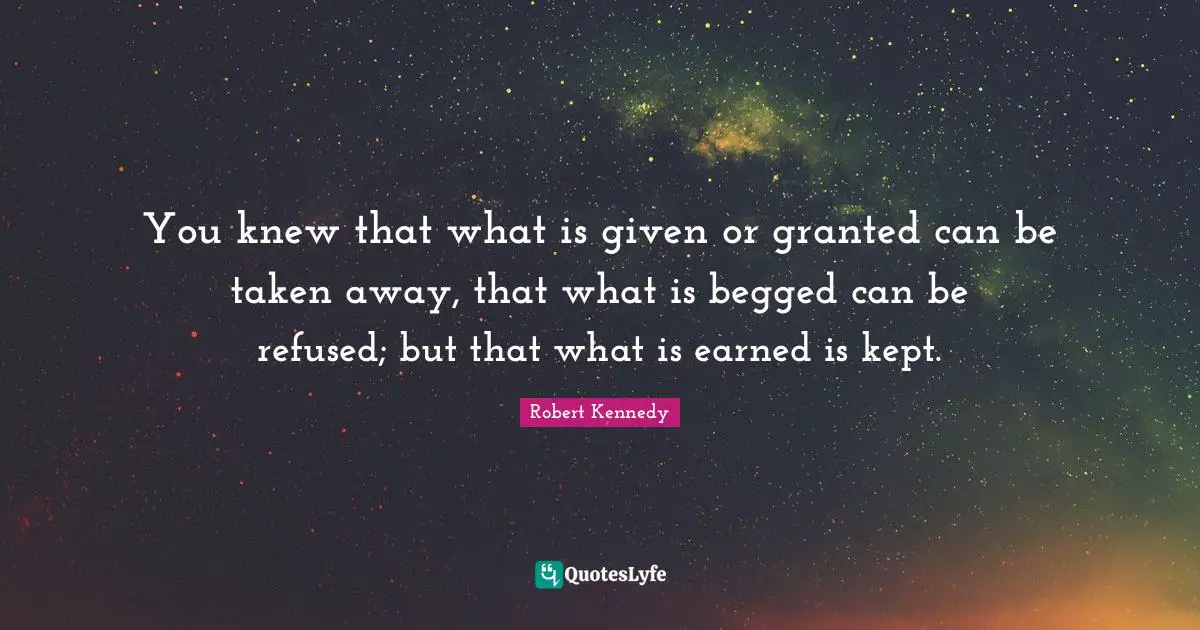 You knew that what is given or granted can be taken away, that what is begged can be refused; but that what is earned is kept.