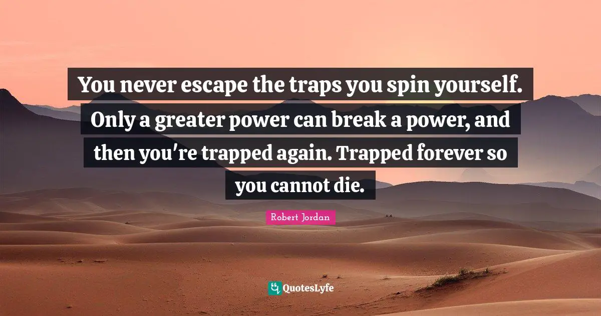 You never escape the traps you spin yourself. Only a greater power can break a power, and then you're trapped again. Trapped forever so you cannot die.