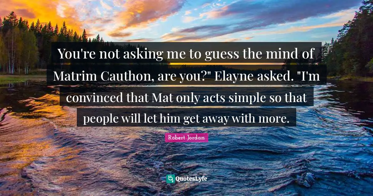 You're not asking me to guess the mind of Matrim Cauthon, are you?" Elayne asked. "I'm convinced that Mat only acts simple so that people will let him get away with more.