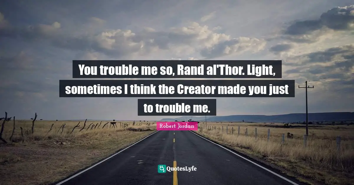You trouble me so, Rand al'Thor. Light, sometimes I think the Creator made you just to trouble me.