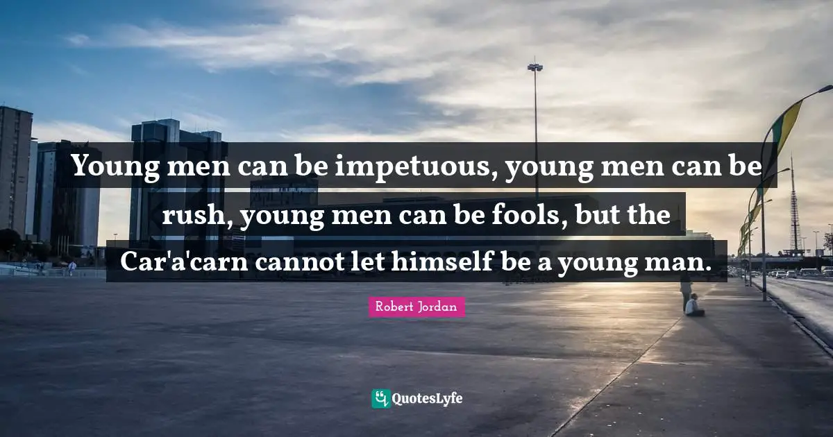 Young men can be impetuous, young men can be rush, young men can be fools, but the Car'a'carn cannot let himself be a young man.
