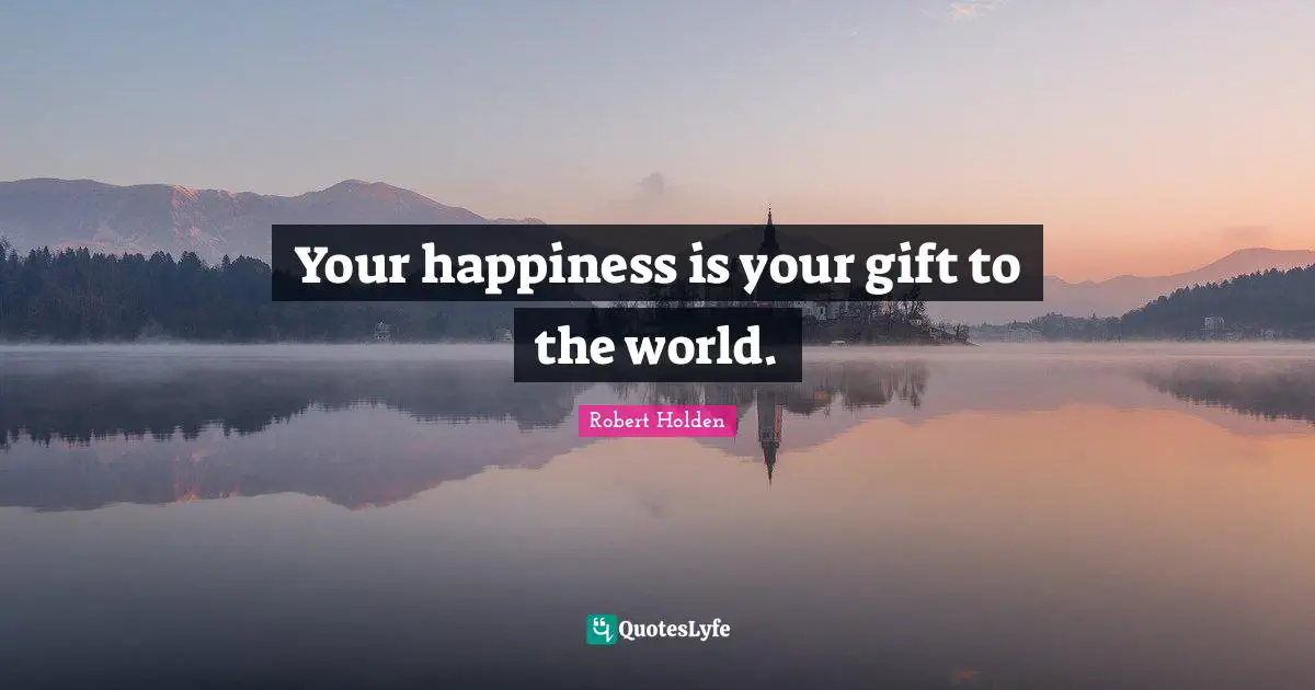 Your happiness is your gift to the world.