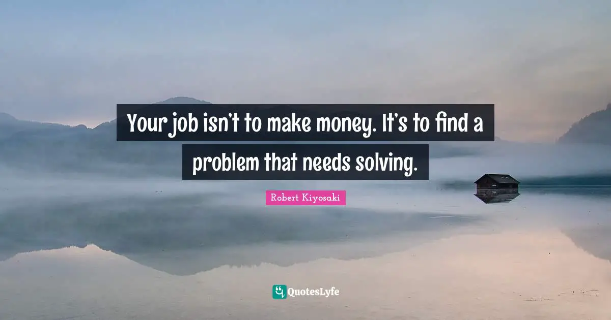 Your job isn’t to make money. It’s to find a problem that needs solving.