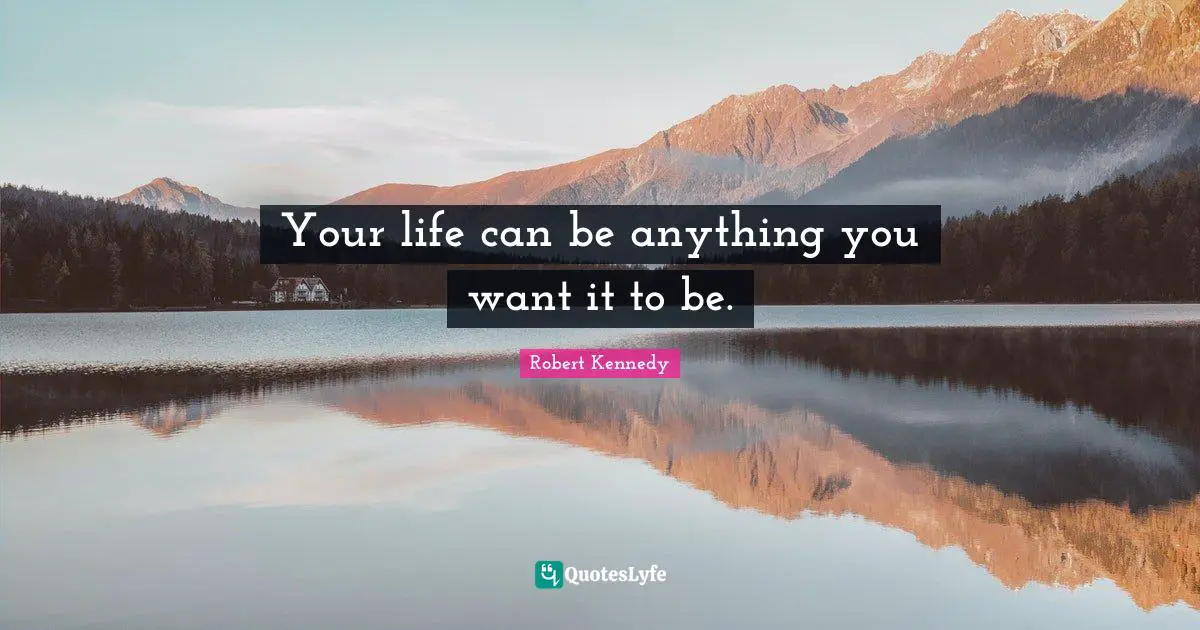 Your life can be anything you want it to be.