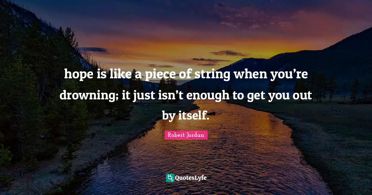 hope is like a piece of string when you’re drowning; it just isn’t enough to get you out by itself.