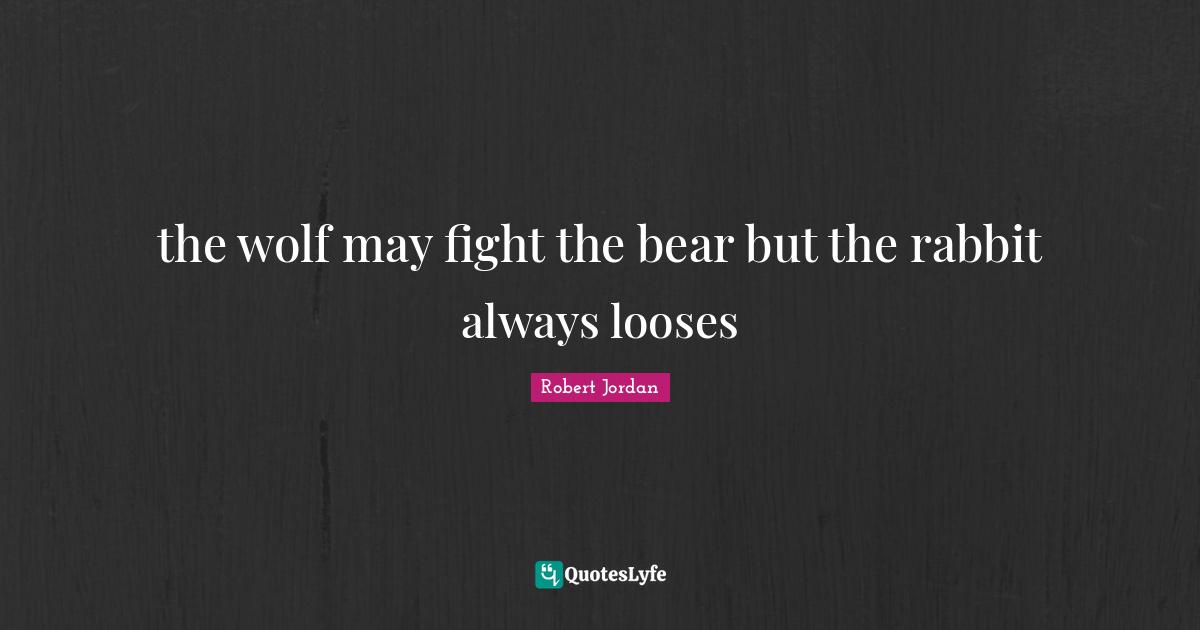 the wolf may fight the bear but the rabbit always looses