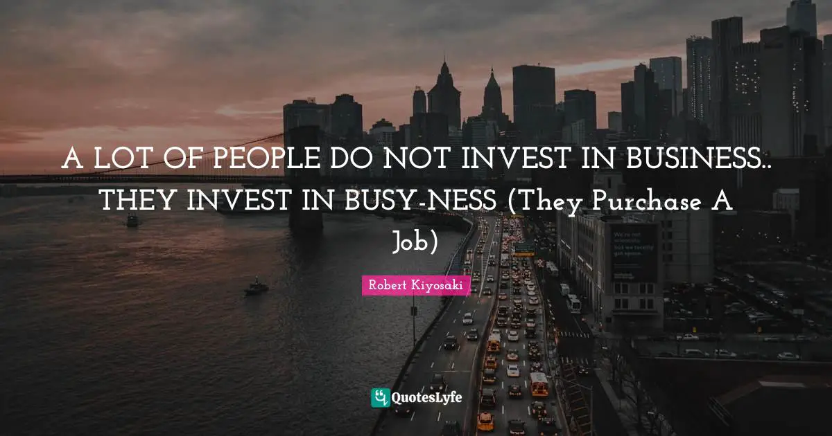 A LOT OF PEOPLE DO NOT INVEST IN BUSINESS.. THEY INVEST IN BUSY-NESS (They Purchase A Job)