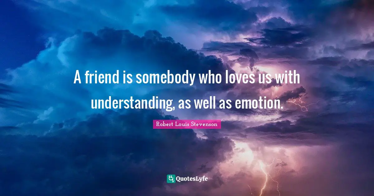 A friend is somebody who loves us with understanding, as well as emotion.