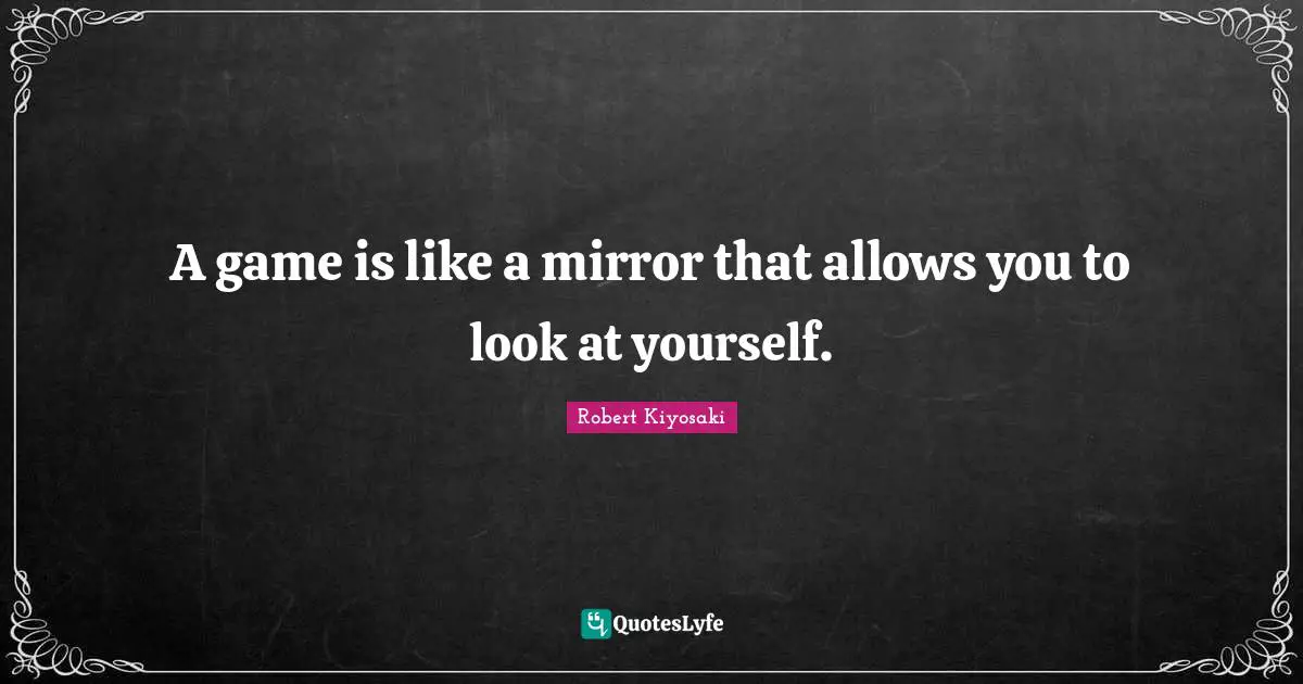 A game is like a mirror that allows you to look at yourself.