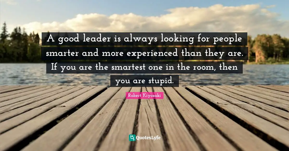 How To Be A Good Leader Quotes: "A good leader is always looking for people smarter and more experienced than they are. If you are the smartest one in the room, then you are stupid."