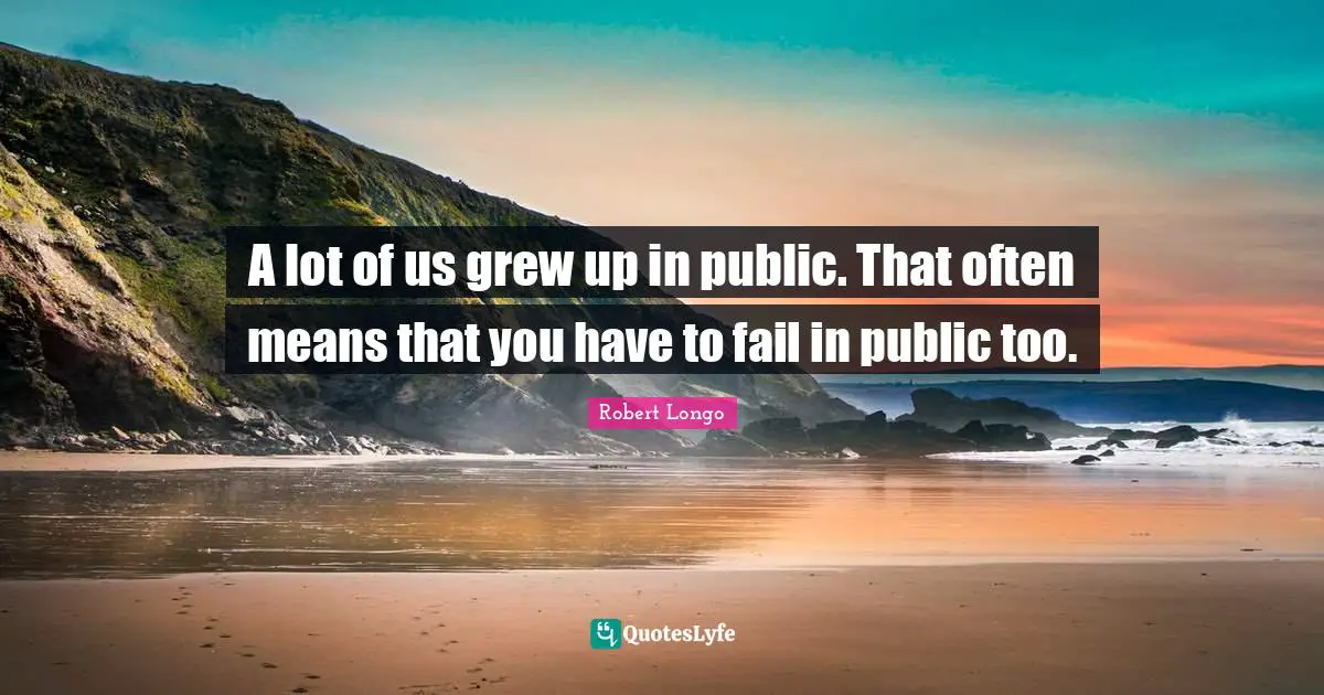 A lot of us grew up in public. That often means that you have to fail in public too.
