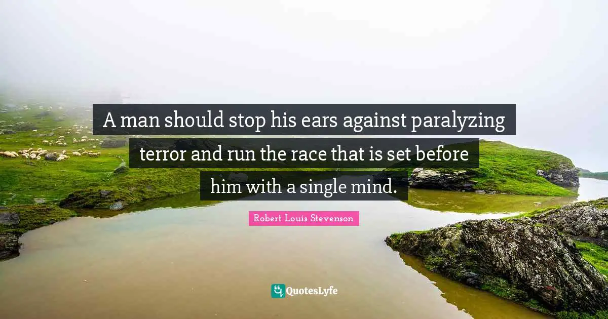 A man should stop his ears against paralyzing terror and run the race that is set before him with a single mind.