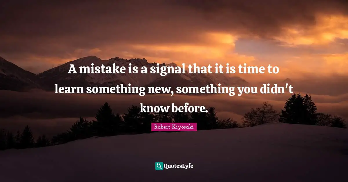 A mistake is a signal that it is time to learn something new, something you didn't know before.
