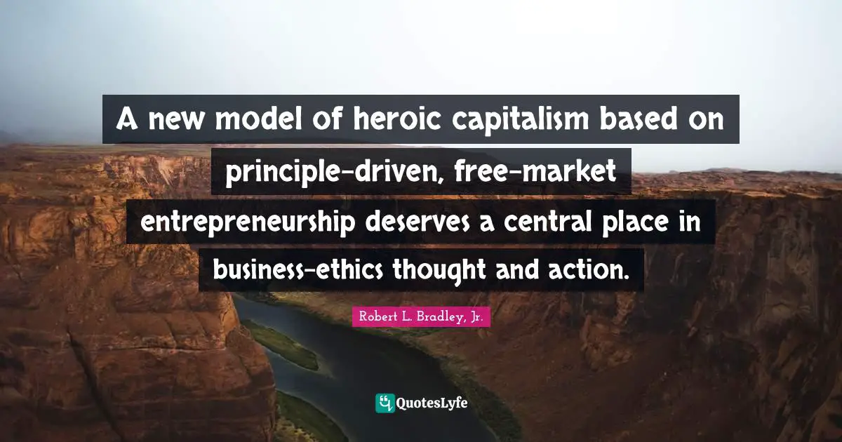 A new model of heroic capitalism based on principle-driven, free-market entrepreneurship deserves a central place in business-ethics thought and action.
