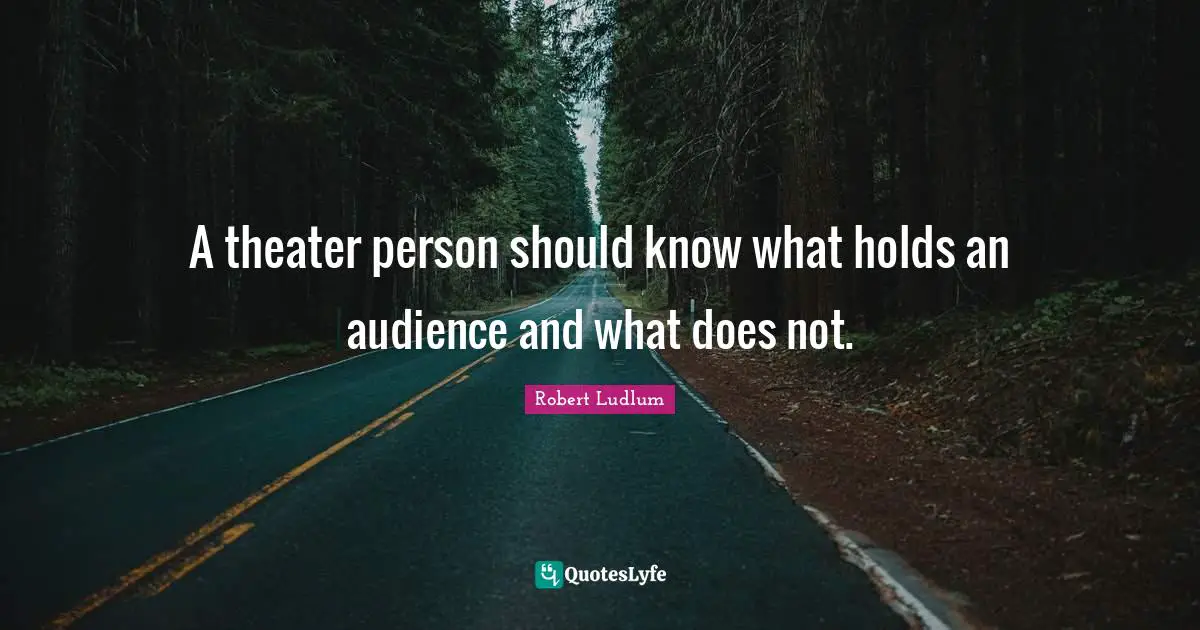 A theater person should know what holds an audience and what does not.