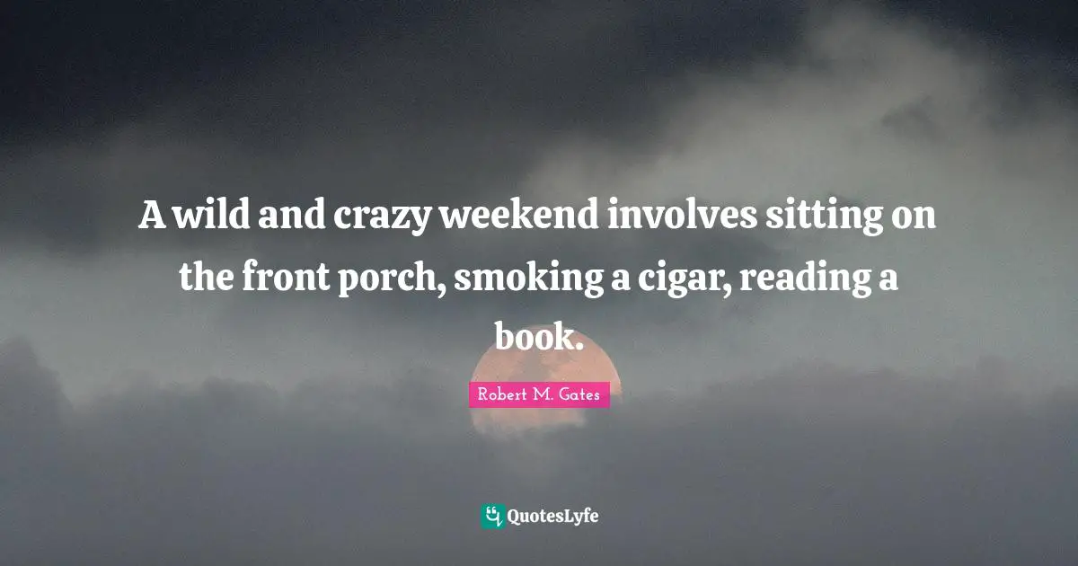 A wild and crazy weekend involves sitting on the front porch, smoking a cigar, reading a book.
