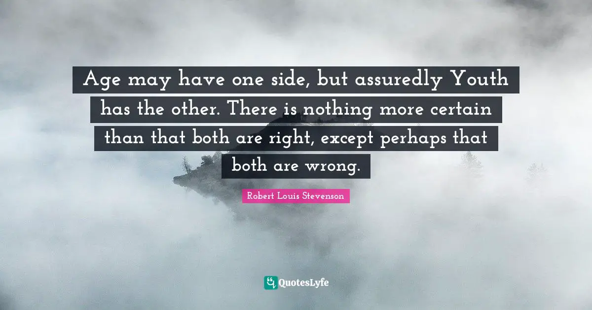 Age may have one side, but assuredly Youth has the other. There is nothing more certain than that both are right, except perhaps that both are wrong.