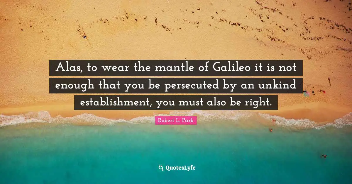 Alas, to wear the mantle of Galileo it is not enough that you be persecuted by an unkind establishment, you must also be right.