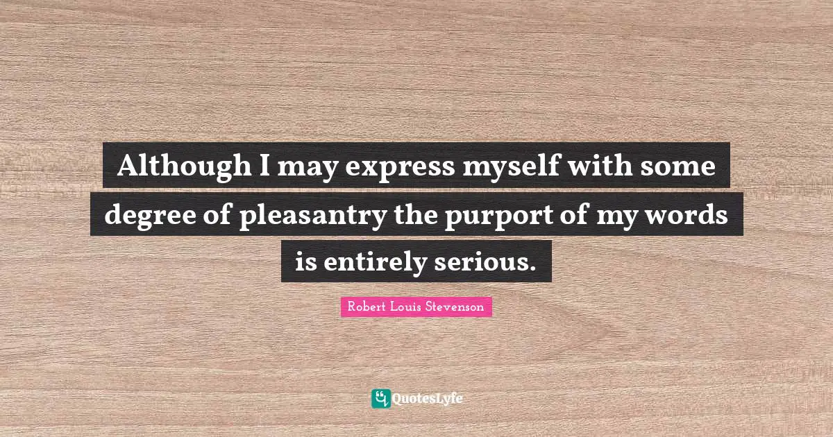 Although I may express myself with some degree of pleasantry the purport of my words is entirely serious.