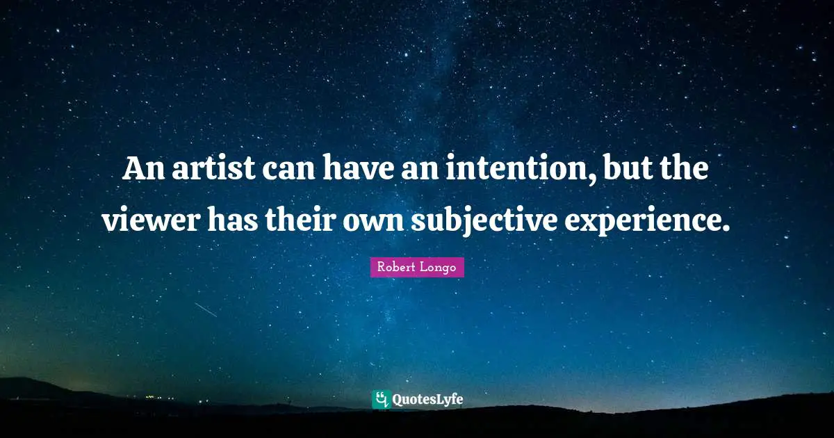 An artist can have an intention, but the viewer has their own subjective experience.
