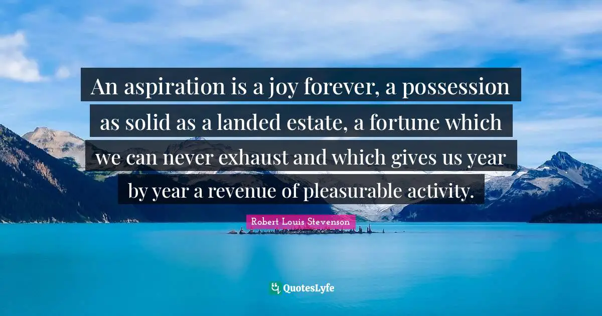 An aspiration is a joy forever, a possession as solid as a landed estate, a fortune which we can never exhaust and which gives us year by year a revenue of pleasurable activity.