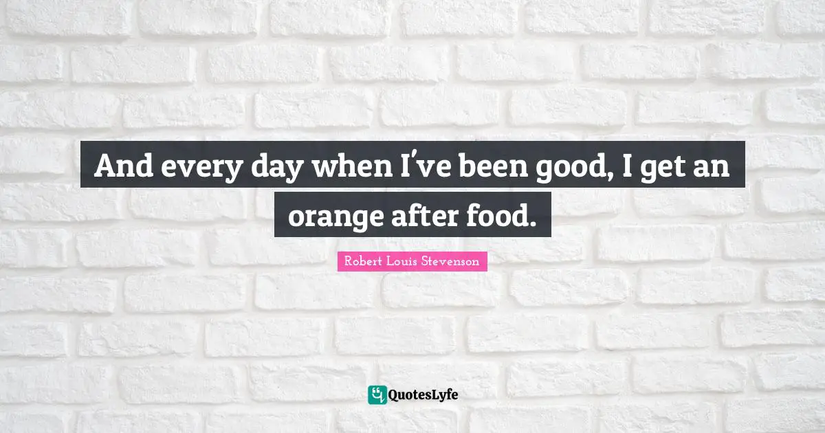 And every day when I've been good, I get an orange after food.