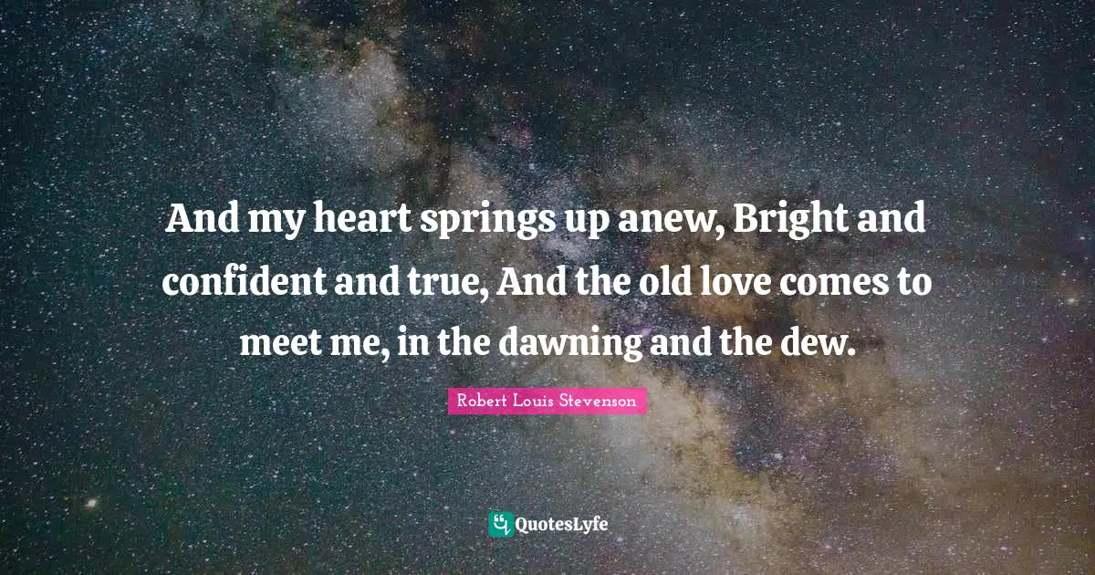 And my heart springs up anew, Bright and confident and true, And the old love comes to meet me, in the dawning and the dew.