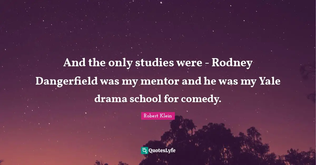 And the only studies were - Rodney Dangerfield was my mentor and he was my Yale drama school for comedy.