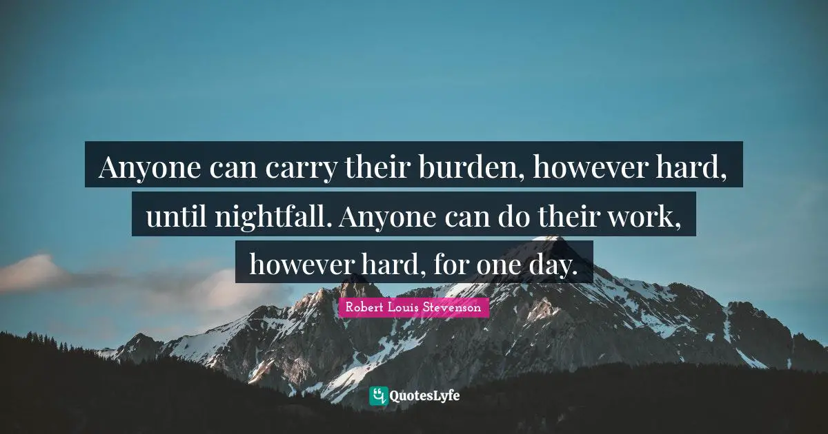Anyone can carry their burden, however hard, until nightfall. Anyone can do their work, however hard, for one day.