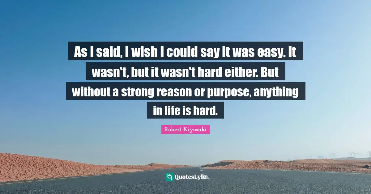 Life Is Hard Quotes: "As I said, I wish I could say it was easy. It wasn't, but it wasn't hard either. But without a strong reason or purpose, anything in life is hard."