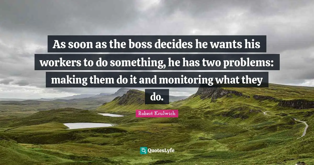 Monitoring Quotes: "As soon as the boss decides he wants his workers to do something, he has two problems: making them do it and monitoring what they do."