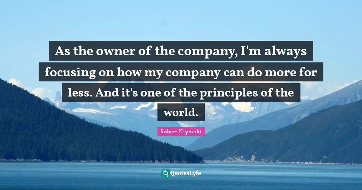 As the owner of the company, I'm always focusing on how my company can do more for less. And it's one of the principles of the world.