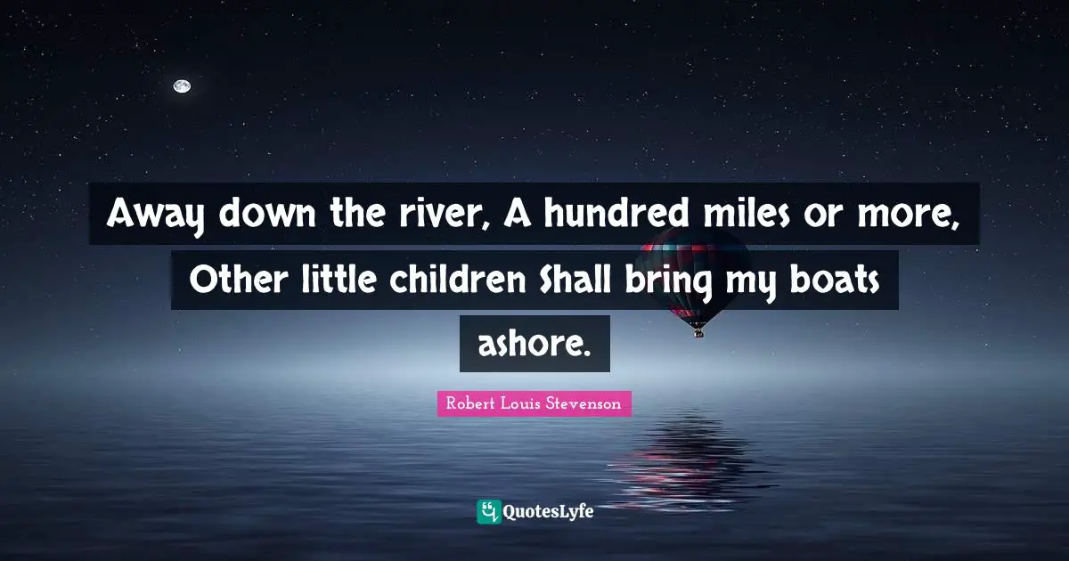 Away down the river, A hundred miles or more, Other little children Shall bring my boats ashore.
