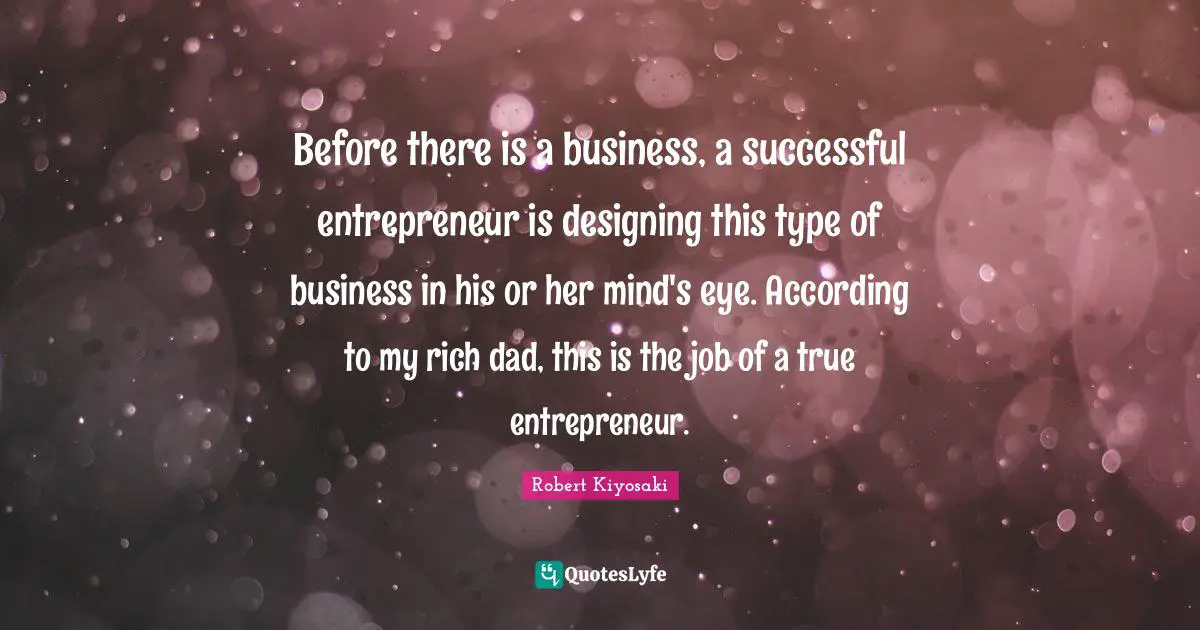 Before there is a business, a successful entrepreneur is designing this type of business in his or her mind's eye. According to my rich dad, this is the job of a true entrepreneur.
