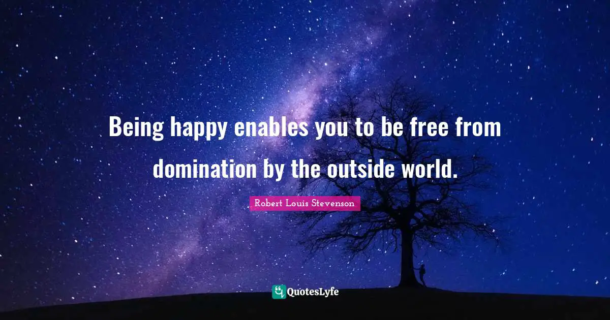Outside Quotes: "Being happy enables you to be free from domination by the outside world."