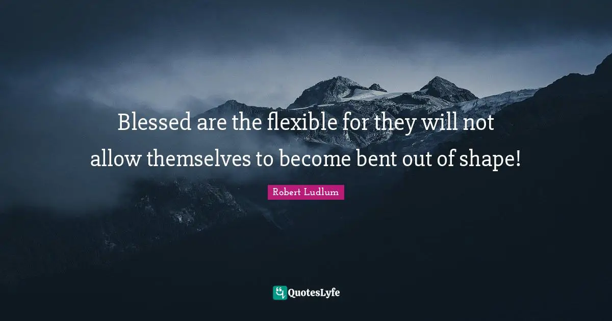 Blessed are the flexible for they will not allow themselves to become bent out of shape!