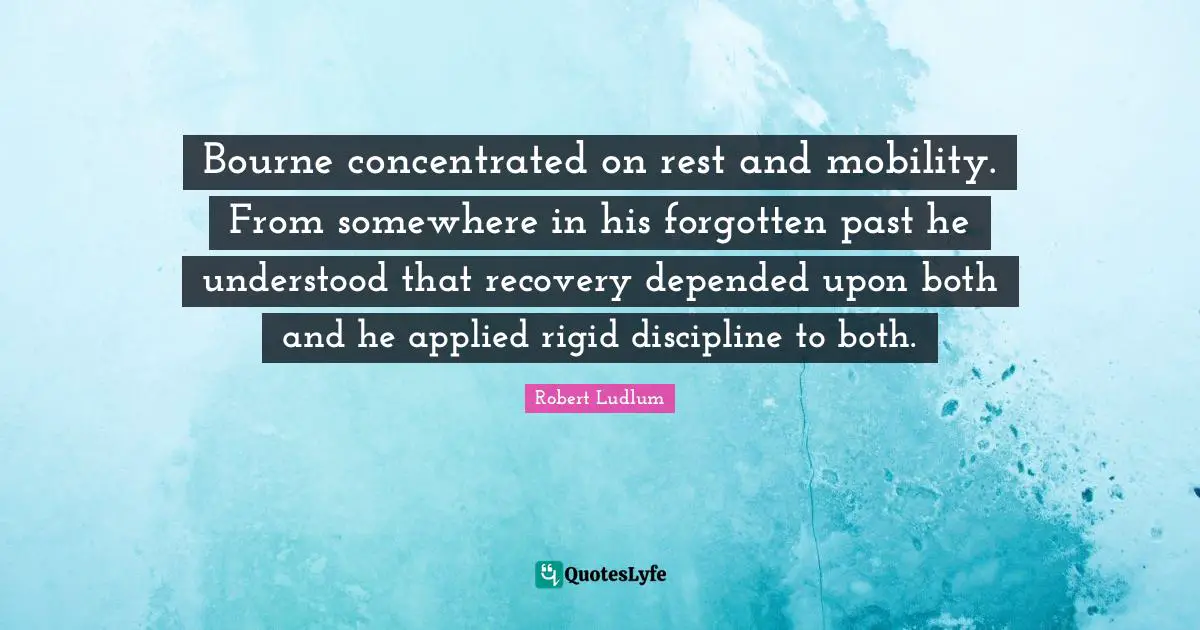 Bourne concentrated on rest and mobility. From somewhere in his forgotten past he understood that recovery depended upon both and he applied rigid discipline to both.