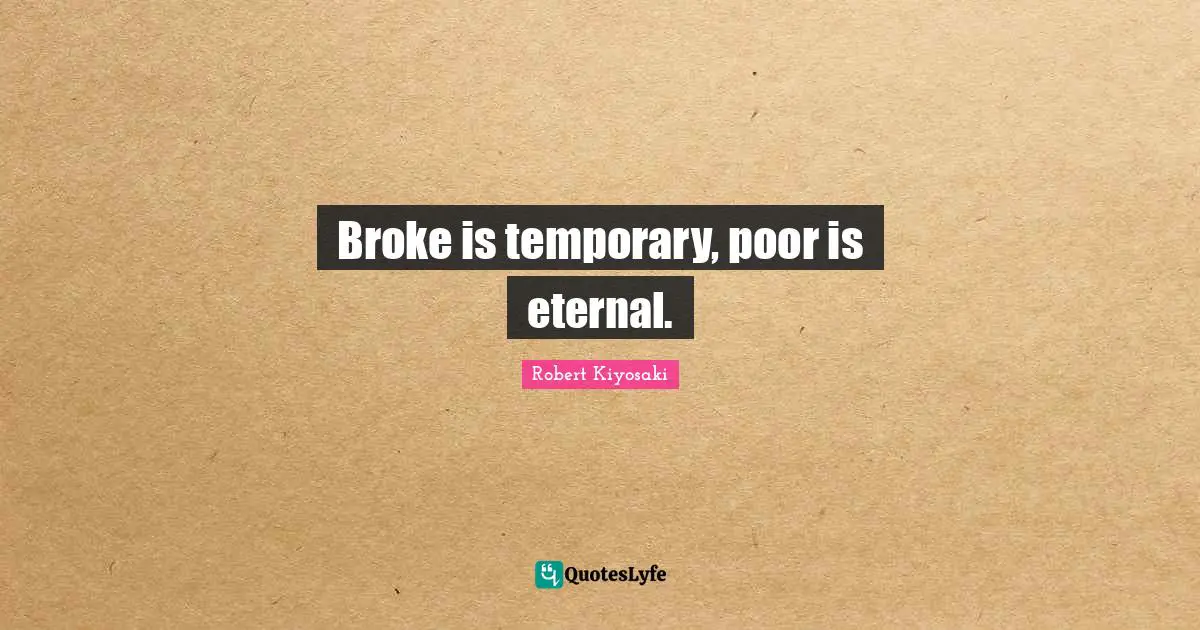 Broke is temporary, poor is eternal.