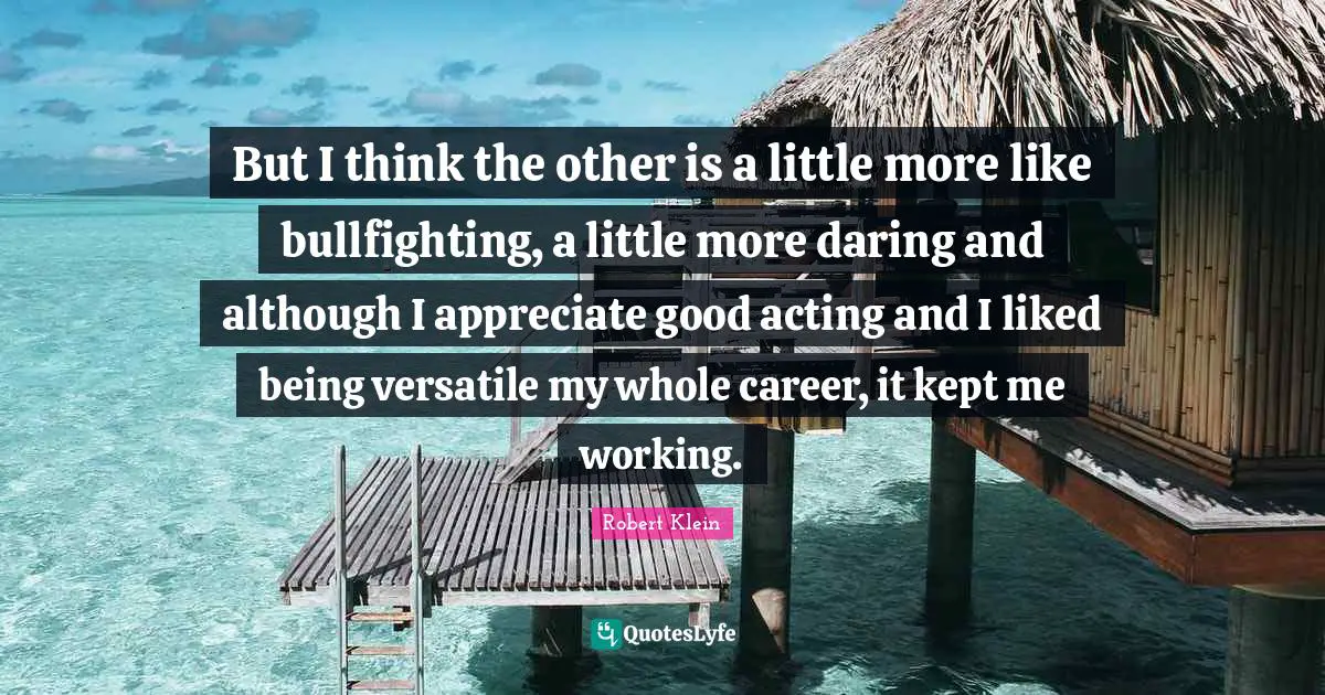 Versatile Quotes: "But I think the other is a little more like bullfighting, a little more daring and although I appreciate good acting and I liked being versatile my whole career, it kept me working."
