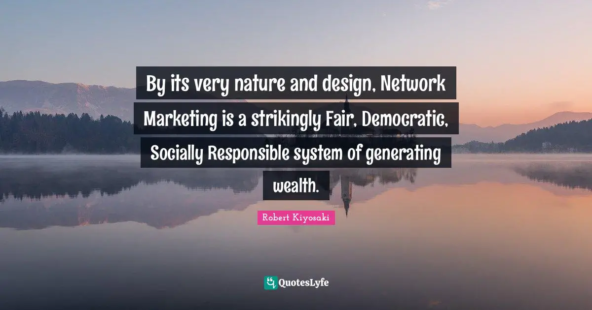 By its very nature and design, Network Marketing is a strikingly Fair, Democratic, Socially Responsible system of generating wealth.