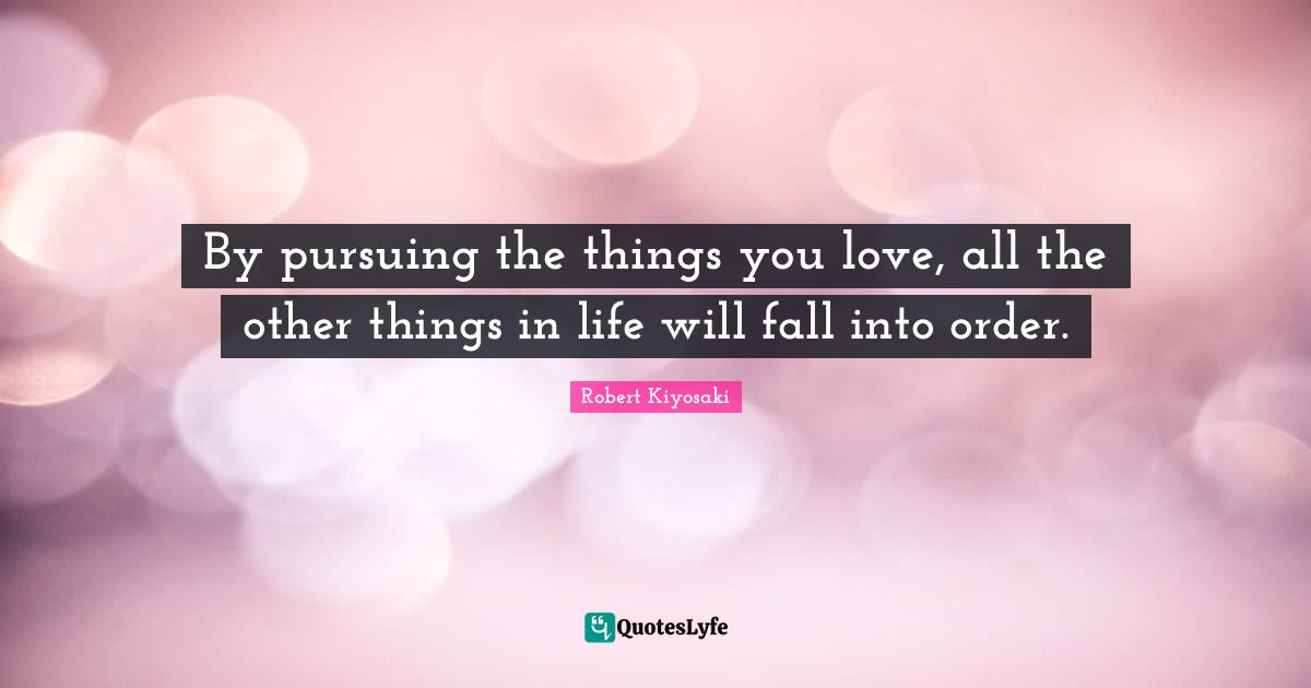 By pursuing the things you love, all the other things in life will fall into order.