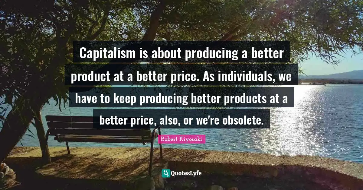 Capitalism is about producing a better product at a better price. As individuals, we have to keep producing better products at a better price, also, or we're obsolete.